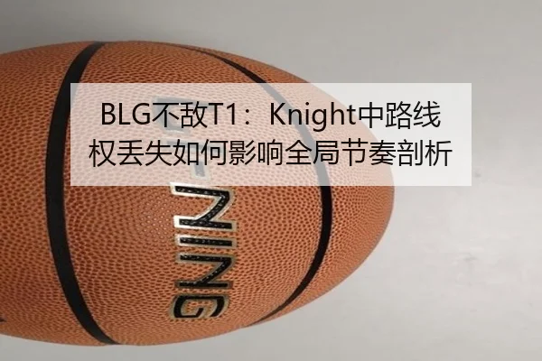 BLG不敌T1：Knight中路线权丢失如何影响全局节奏剖析